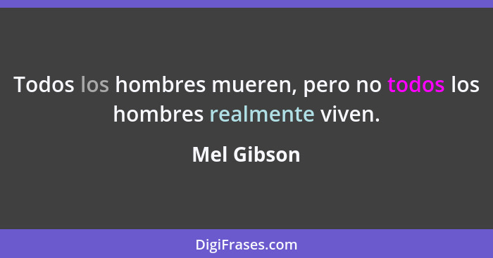 Todos los hombres mueren, pero no todos los hombres realmente viven.... - Mel Gibson