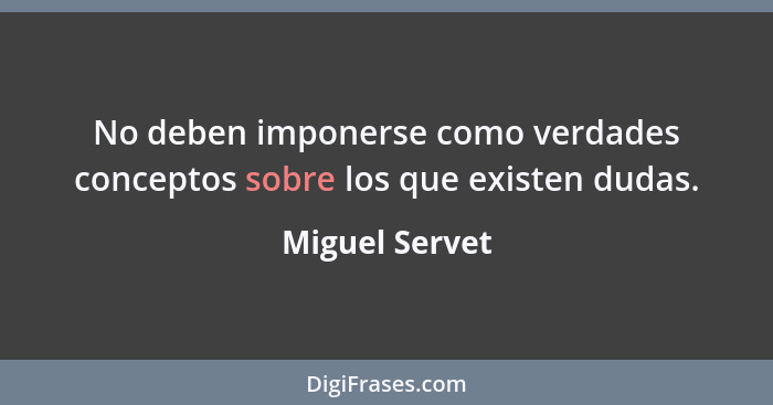 No deben imponerse como verdades conceptos sobre los que existen dudas.... - Miguel Servet