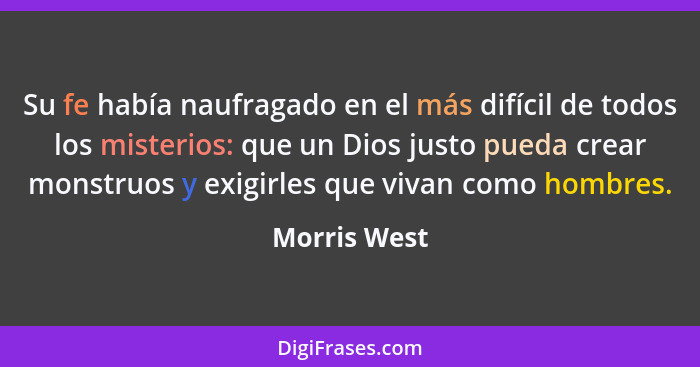 Su fe había naufragado en el más difícil de todos los misterios: que un Dios justo pueda crear monstruos y exigirles que vivan como homb... - Morris West