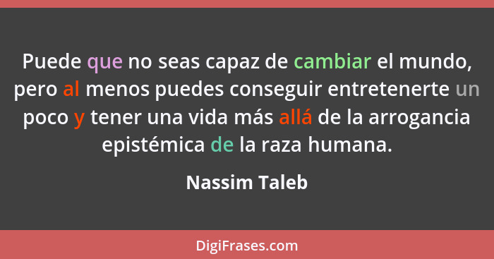 Puede que no seas capaz de cambiar el mundo, pero al menos puedes conseguir entretenerte un poco y tener una vida más allá de la arroga... - Nassim Taleb