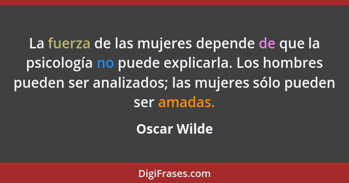 La fuerza de las mujeres depende de que la psicología no puede explicarla. Los hombres pueden ser analizados; las mujeres sólo pueden se... - Oscar Wilde