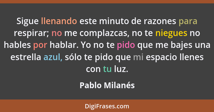 Sigue llenando este minuto de razones para respirar; no me complazcas, no te niegues no hables por hablar. Yo no te pido que me bajes... - Pablo Milanés