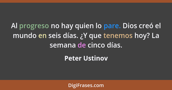 Al progreso no hay quien lo pare. Dios creó el mundo en seis días. ¿Y que tenemos hoy? La semana de cinco días.... - Peter Ustinov