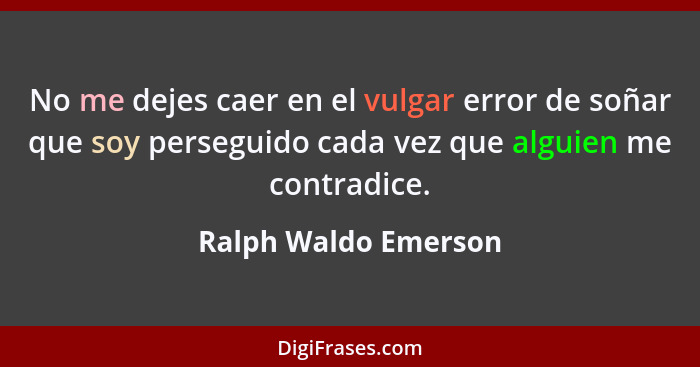 No me dejes caer en el vulgar error de soñar que soy perseguido cada vez que alguien me contradice.... - Ralph Waldo Emerson