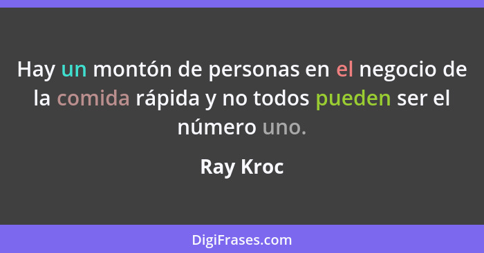 Hay un montón de personas en el negocio de la comida rápida y no todos pueden ser el número uno.... - Ray Kroc