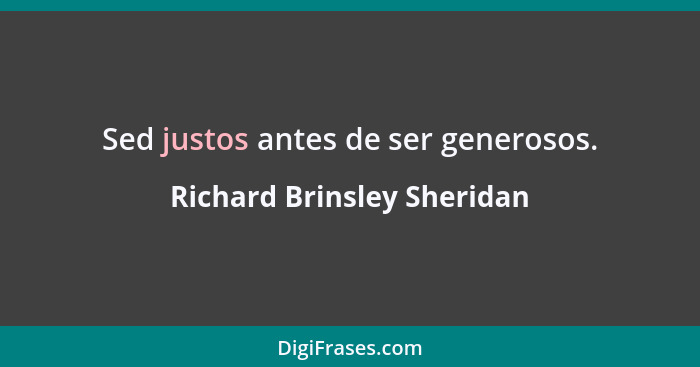 Sed justos antes de ser generosos.... - Richard Brinsley Sheridan