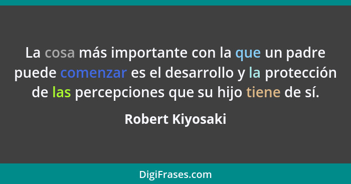 La cosa más importante con la que un padre puede comenzar es el desarrollo y la protección de las percepciones que su hijo tiene de... - Robert Kiyosaki