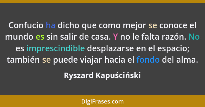 Confucio ha dicho que como mejor se conoce el mundo es sin salir de casa. Y no le falta razón. No es imprescindible desplazarse... - Ryszard Kapuściński