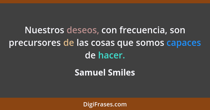 Nuestros deseos, con frecuencia, son precursores de las cosas que somos capaces de hacer.... - Samuel Smiles