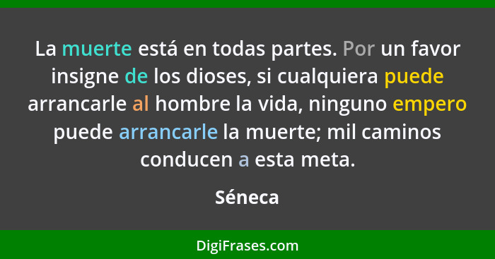 La muerte está en todas partes. Por un favor insigne de los dioses, si cualquiera puede arrancarle al hombre la vida, ninguno empero puede ar... - Séneca