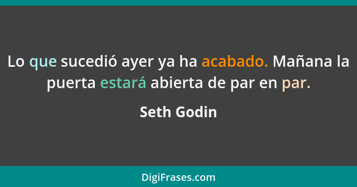 Lo que sucedió ayer ya ha acabado. Mañana la puerta estará abierta de par en par.... - Seth Godin