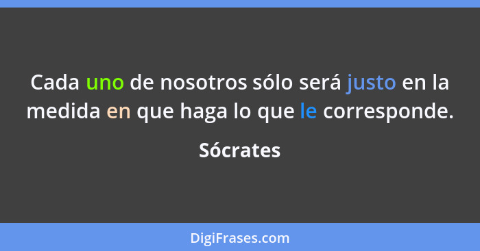 Cada uno de nosotros sólo será justo en la medida en que haga lo que le corresponde.... - Sócrates