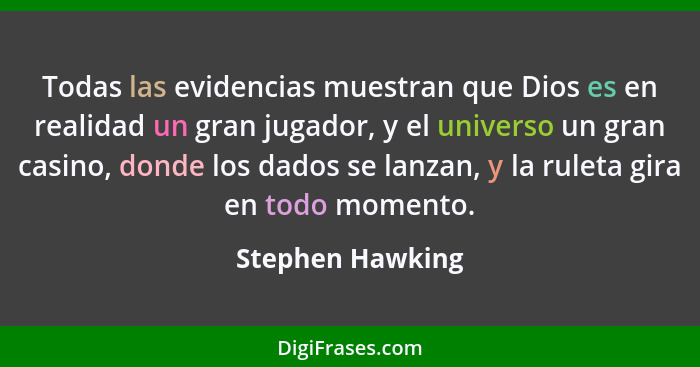Todas las evidencias muestran que Dios es en realidad un gran jugador, y el universo un gran casino, donde los dados se lanzan, y la... - Stephen Hawking