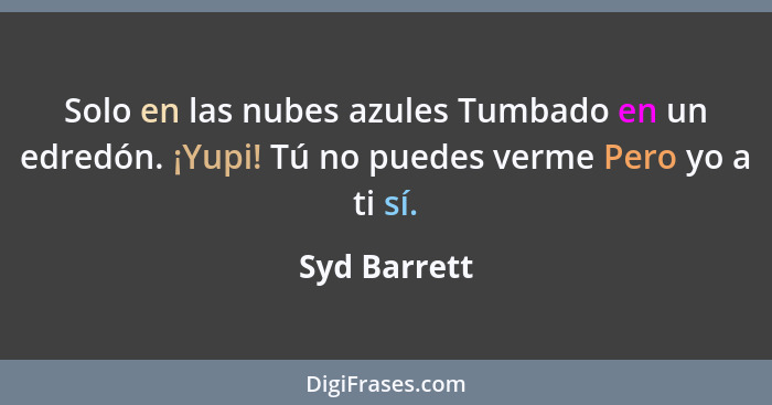 Solo en las nubes azules Tumbado en un edredón. ¡Yupi! Tú no puedes verme Pero yo a ti sí.... - Syd Barrett