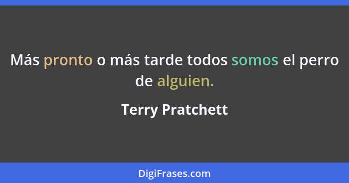 Más pronto o más tarde todos somos el perro de alguien.... - Terry Pratchett