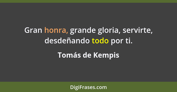 Gran honra, grande gloria, servirte, desdeñando todo por ti.... - Tomás de Kempis