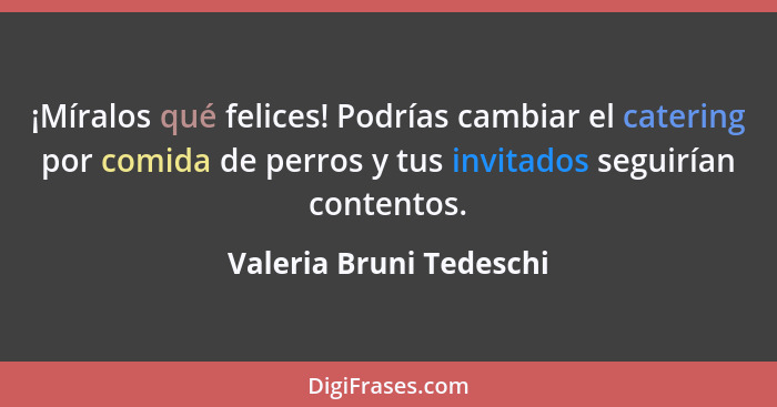 ¡Míralos qué felices! Podrías cambiar el catering por comida de perros y tus invitados seguirían contentos.... - Valeria Bruni Tedeschi