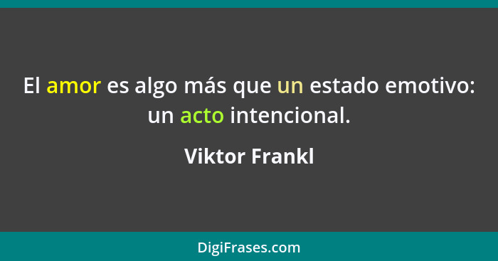 El amor es algo más que un estado emotivo: un acto intencional.... - Viktor Frankl