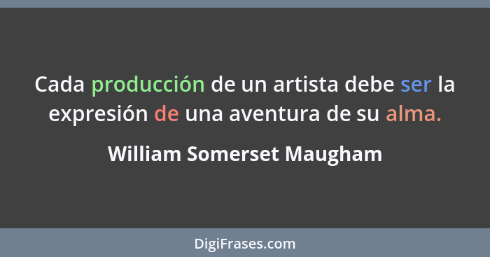 Cada producción de un artista debe ser la expresión de una aventura de su alma.... - William Somerset Maugham