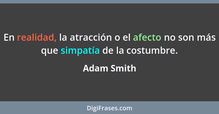 En realidad, la atracción o el afecto no son más que simpatía de la costumbre.... - Adam Smith