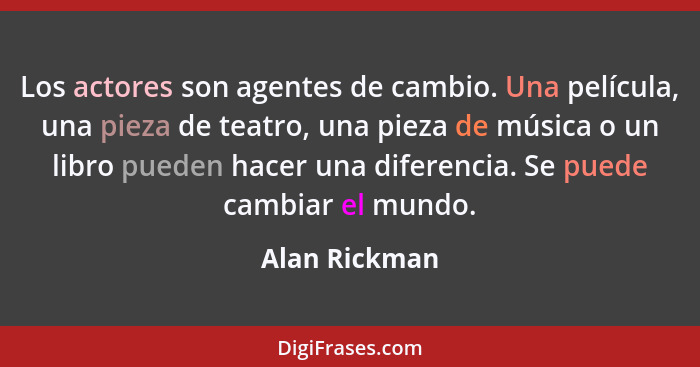 Los actores son agentes de cambio. Una película, una pieza de teatro, una pieza de música o un libro pueden hacer una diferencia. Se pu... - Alan Rickman
