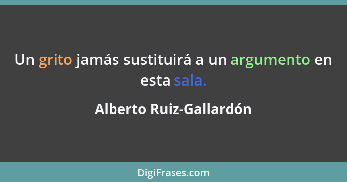 Un grito jamás sustituirá a un argumento en esta sala.... - Alberto Ruiz-Gallardón