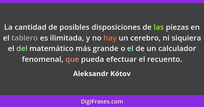 La cantidad de posibles disposiciones de las piezas en el tablero es ilimitada, y no hay un cerebro, ni siquiera el del matemático m... - Aleksandr Kótov