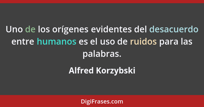 Uno de los orígenes evidentes del desacuerdo entre humanos es el uso de ruidos para las palabras.... - Alfred Korzybski