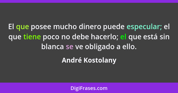 El que posee mucho dinero puede especular; el que tiene poco no debe hacerlo; el que está sin blanca se ve obligado a ello.... - André Kostolany