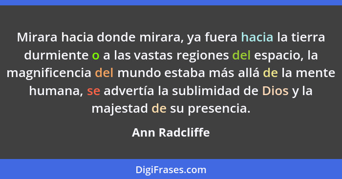 Mirara hacia donde mirara, ya fuera hacia la tierra durmiente o a las vastas regiones del espacio, la magnificencia del mundo estaba m... - Ann Radcliffe