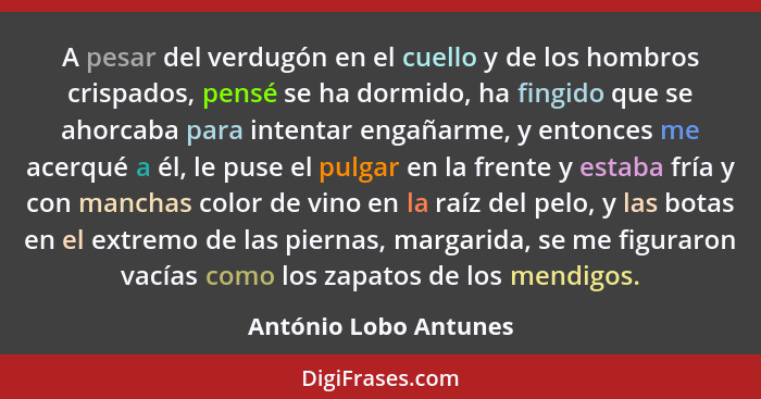 A pesar del verdugón en el cuello y de los hombros crispados, pensé se ha dormido, ha fingido que se ahorcaba para intentar eng... - António Lobo Antunes