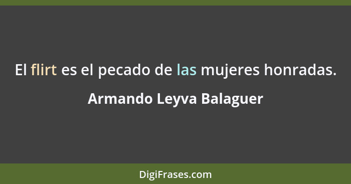 El flirt es el pecado de las mujeres honradas.... - Armando Leyva Balaguer