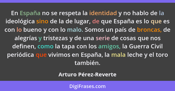 En España no se respeta la identidad y no hablo de la ideológica sino de la de lugar, de que España es lo que es con lo bueno y... - Arturo Pérez-Reverte