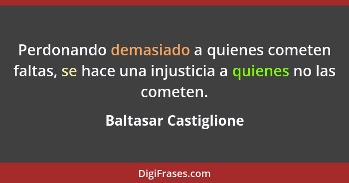 Perdonando demasiado a quienes cometen faltas, se hace una injusticia a quienes no las cometen.... - Baltasar Castiglione