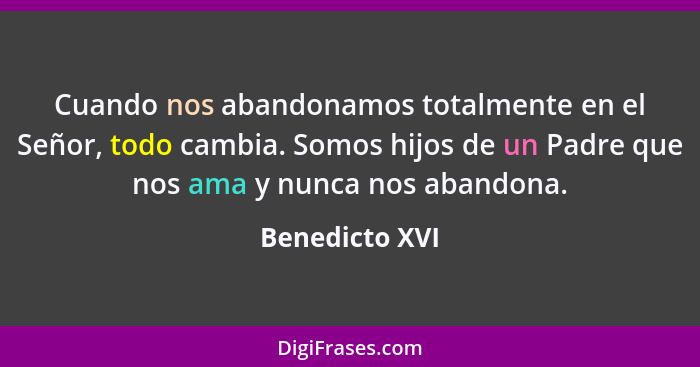 Cuando nos abandonamos totalmente en el Señor, todo cambia. Somos hijos de un Padre que nos ama y nunca nos abandona.... - Benedicto XVI