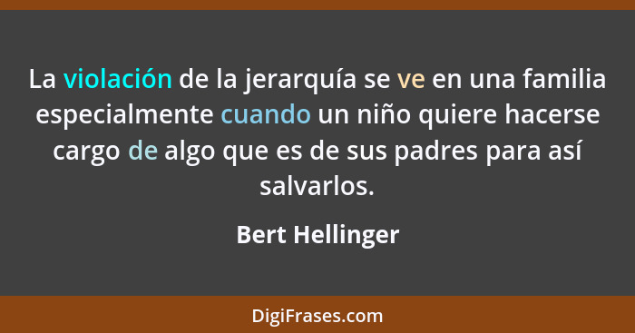 La violación de la jerarquía se ve en una familia especialmente cuando un niño quiere hacerse cargo de algo que es de sus padres para... - Bert Hellinger