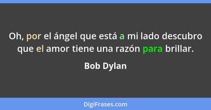 Oh, por el ángel que está a mi lado descubro que el amor tiene una razón para brillar.... - Bob Dylan