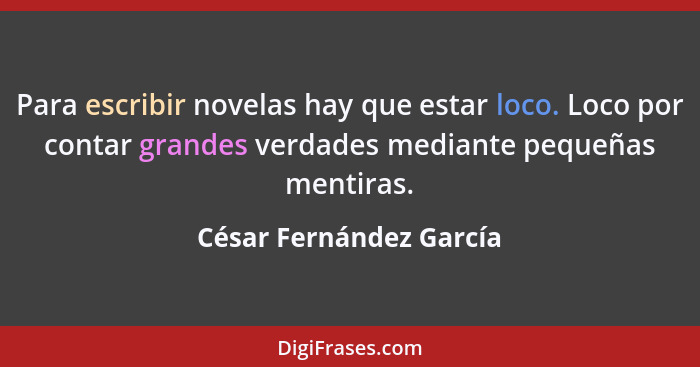 Para escribir novelas hay que estar loco. Loco por contar grandes verdades mediante pequeñas mentiras.... - César Fernández García