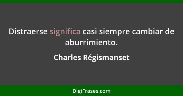 Distraerse significa casi siempre cambiar de aburrimiento.... - Charles Régismanset