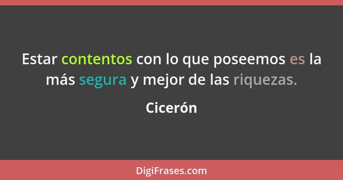 Estar contentos con lo que poseemos es la más segura y mejor de las riquezas.... - Cicerón