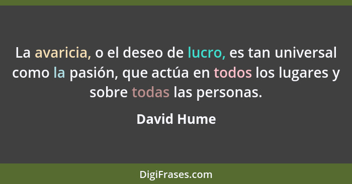 La avaricia, o el deseo de lucro, es tan universal como la pasión, que actúa en todos los lugares y sobre todas las personas.... - David Hume