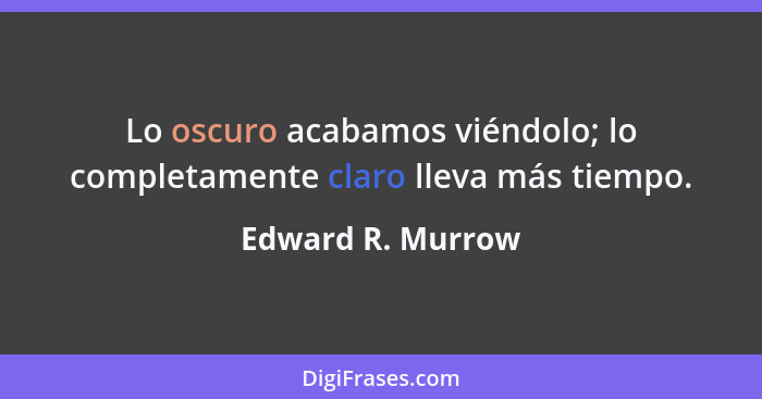 Lo oscuro acabamos viéndolo; lo completamente claro lleva más tiempo.... - Edward R. Murrow