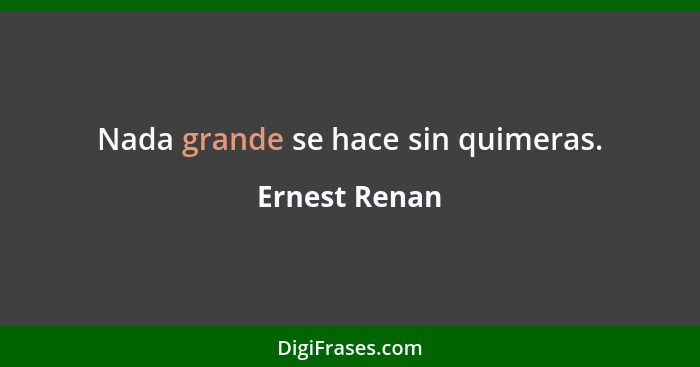 Nada grande se hace sin quimeras.... - Ernest Renan