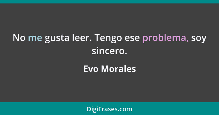 No me gusta leer. Tengo ese problema, soy sincero.... - Evo Morales