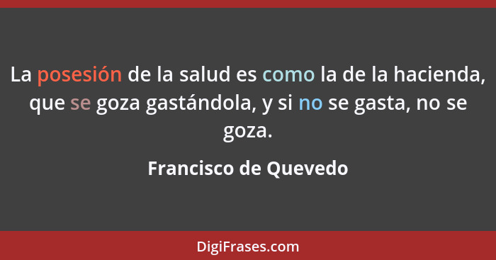 La posesión de la salud es como la de la hacienda, que se goza gastándola, y si no se gasta, no se goza.... - Francisco de Quevedo