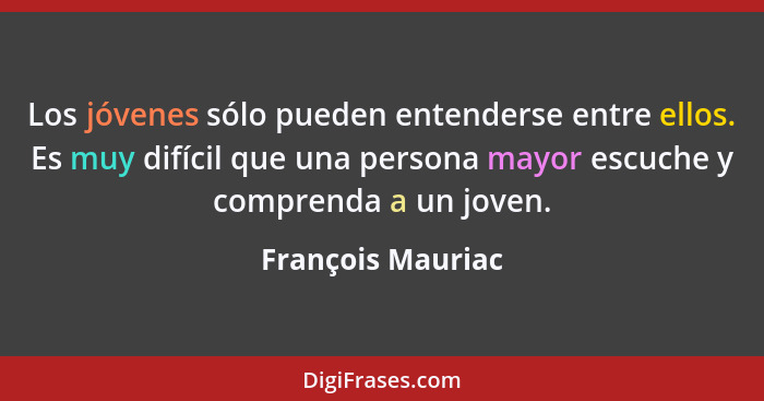 Los jóvenes sólo pueden entenderse entre ellos. Es muy difícil que una persona mayor escuche y comprenda a un joven.... - François Mauriac