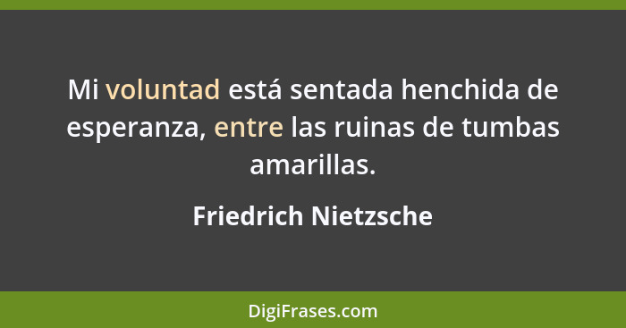 Mi voluntad está sentada henchida de esperanza, entre las ruinas de tumbas amarillas.... - Friedrich Nietzsche