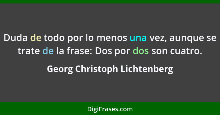 Duda de todo por lo menos una vez, aunque se trate de la frase: Dos por dos son cuatro.... - Georg Christoph Lichtenberg