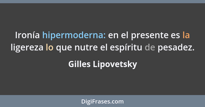 Ironía hipermoderna: en el presente es la ligereza lo que nutre el espíritu de pesadez.... - Gilles Lipovetsky