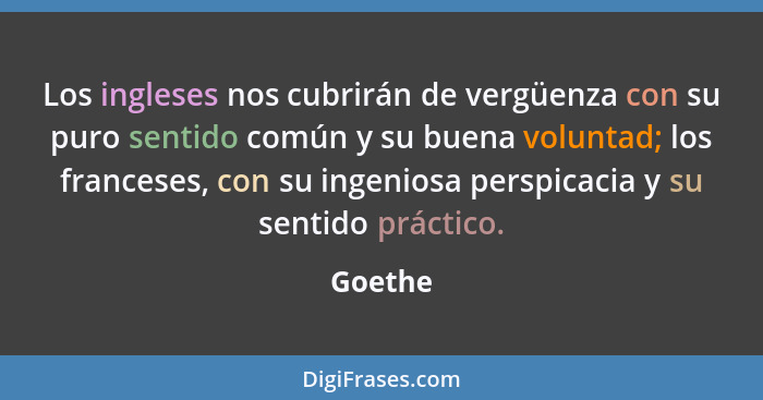 Los ingleses nos cubrirán de vergüenza con su puro sentido común y su buena voluntad; los franceses, con su ingeniosa perspicacia y su sentid... - Goethe